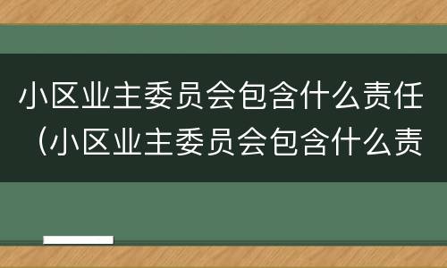 小区业主委员会包含什么责任（小区业主委员会包含什么责任主体）