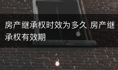 房产继承权时效为多久 房产继承权有效期