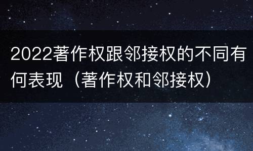 2022著作权跟邻接权的不同有何表现（著作权和邻接权）