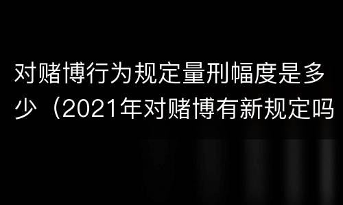 对赌博行为规定量刑幅度是多少（2021年对赌博有新规定吗）