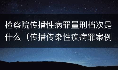 检察院传播性病罪量刑档次是什么（传播传染性疾病罪案例）