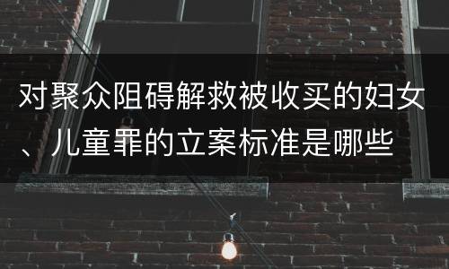 对聚众阻碍解救被收买的妇女、儿童罪的立案标准是哪些
