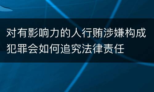 对有影响力的人行贿涉嫌构成犯罪会如何追究法律责任