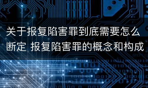关于报复陷害罪到底需要怎么断定 报复陷害罪的概念和构成特征