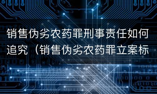 销售伪劣农药罪刑事责任如何追究（销售伪劣农药罪立案标准）