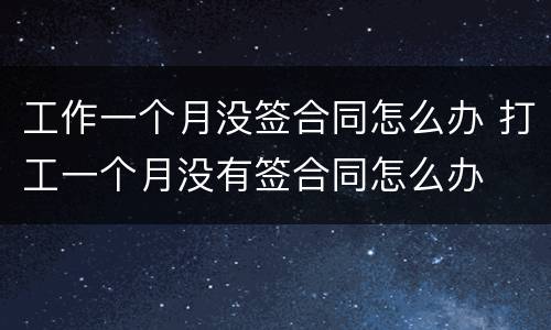 工作一个月没签合同怎么办 打工一个月没有签合同怎么办