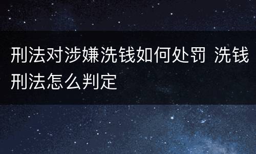 刑法对涉嫌洗钱如何处罚 洗钱刑法怎么判定
