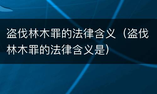 盗伐林木罪的法律含义（盗伐林木罪的法律含义是）