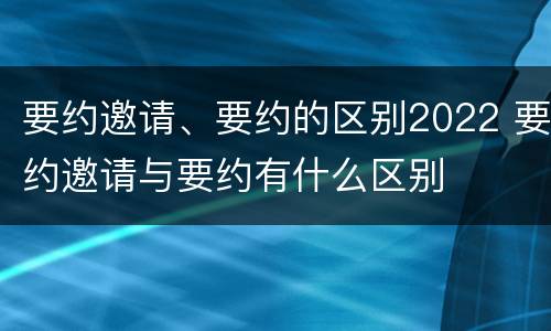 要约邀请、要约的区别2022 要约邀请与要约有什么区别