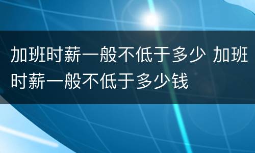 加班时薪一般不低于多少 加班时薪一般不低于多少钱
