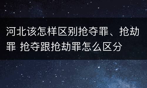 河北该怎样区别抢夺罪、抢劫罪 抢夺跟抢劫罪怎么区分