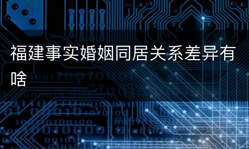 福建事实婚姻同居关系差异有啥