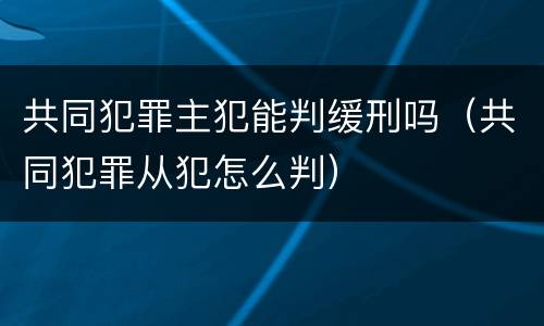 共同犯罪主犯能判缓刑吗（共同犯罪从犯怎么判）
