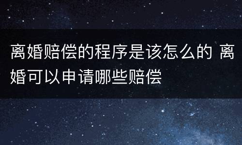 离婚赔偿的程序是该怎么的 离婚可以申请哪些赔偿
