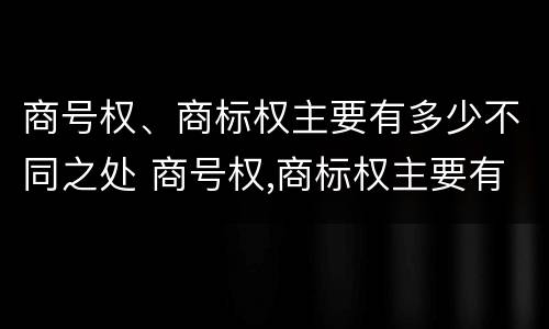 商号权、商标权主要有多少不同之处 商号权,商标权主要有多少不同之处和不同