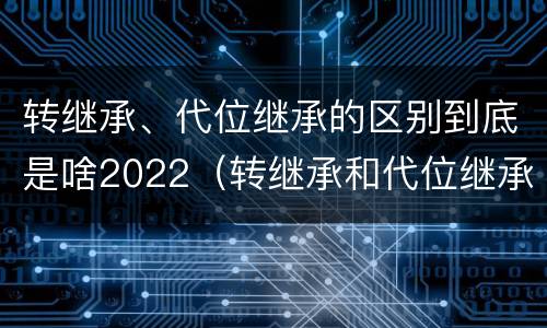 转继承、代位继承的区别到底是啥2022（转继承和代位继承的适用范围）