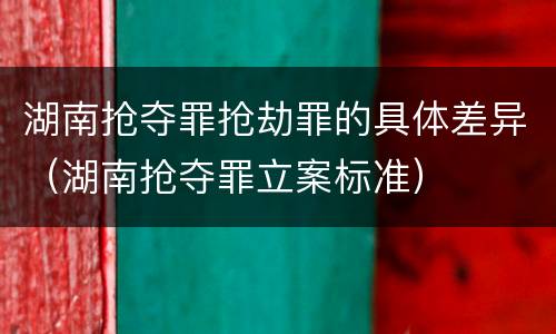 湖南抢夺罪抢劫罪的具体差异（湖南抢夺罪立案标准）