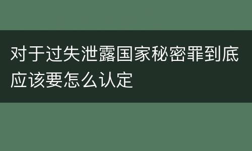 对于过失泄露国家秘密罪到底应该要怎么认定