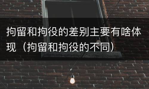 拘留和拘役的差别主要有啥体现（拘留和拘役的不同）