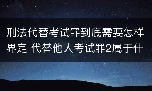 刑法代替考试罪到底需要怎样界定 代替他人考试罪2属于什么类犯罪
