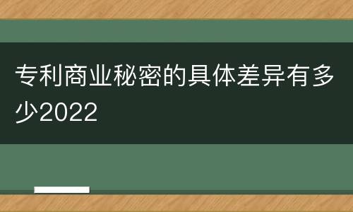 专利商业秘密的具体差异有多少2022