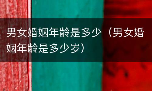 男女婚姻年龄是多少（男女婚姻年龄是多少岁）