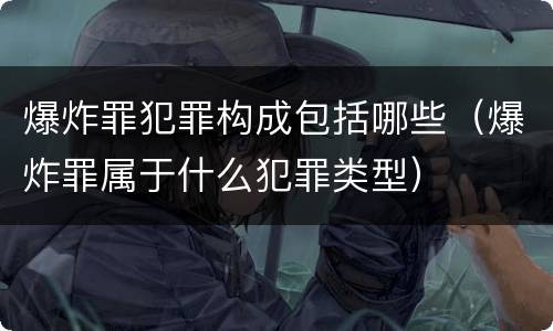 爆炸罪犯罪构成包括哪些（爆炸罪属于什么犯罪类型）