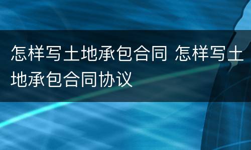 怎样写土地承包合同 怎样写土地承包合同协议