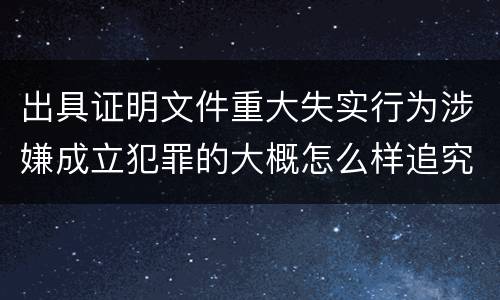 出具证明文件重大失实行为涉嫌成立犯罪的大概怎么样追究刑事责任