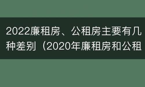 2022廉租房、公租房主要有几种差别（2020年廉租房和公租房的区别）