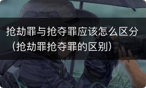 抢劫罪与抢夺罪应该怎么区分（抢劫罪抢夺罪的区别）
