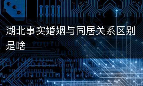 湖北事实婚姻与同居关系区别是啥