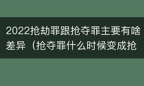 2022抢劫罪跟抢夺罪主要有啥差异（抢夺罪什么时候变成抢劫罪）