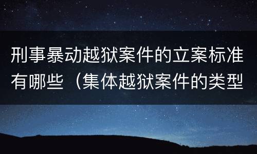 刑事暴动越狱案件的立案标准有哪些（集体越狱案件的类型有( ）