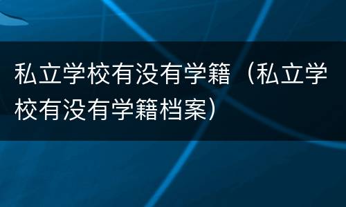 私立学校有没有学籍（私立学校有没有学籍档案）