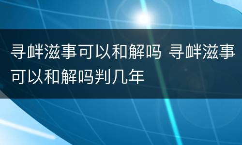 寻衅滋事可以和解吗 寻衅滋事可以和解吗判几年