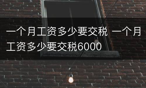 一个月工资多少要交税 一个月工资多少要交税6000