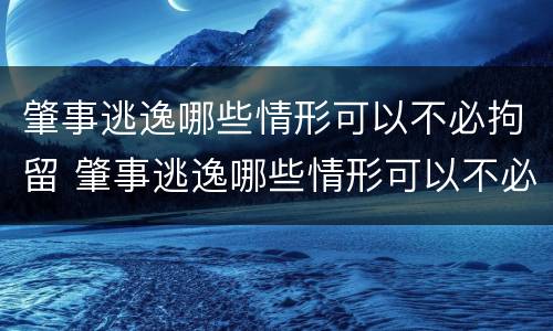 肇事逃逸哪些情形可以不必拘留 肇事逃逸哪些情形可以不必拘留了