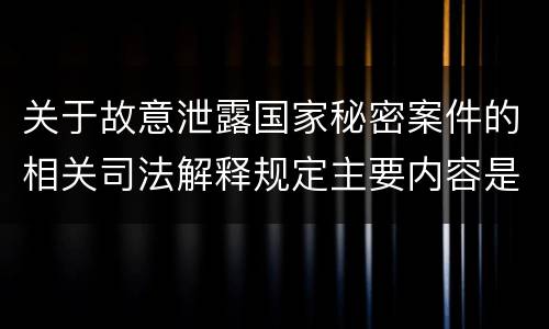 关于故意泄露国家秘密案件的相关司法解释规定主要内容是什么