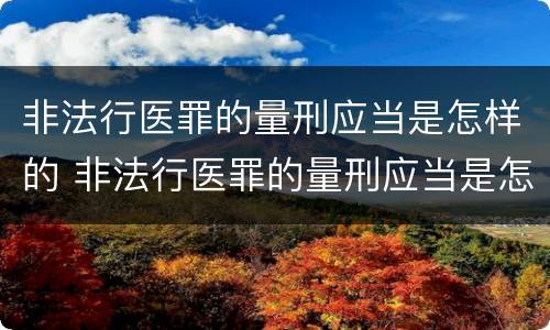 非法行医罪的量刑应当是怎样的 非法行医罪的量刑应当是怎样的处罚