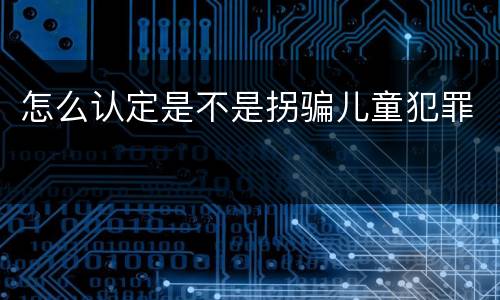 怎么认定是不是拐骗儿童犯罪