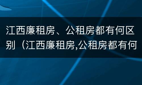 江西廉租房、公租房都有何区别（江西廉租房,公租房都有何区别呢）