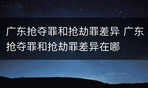 广东抢夺罪和抢劫罪差异 广东抢夺罪和抢劫罪差异在哪