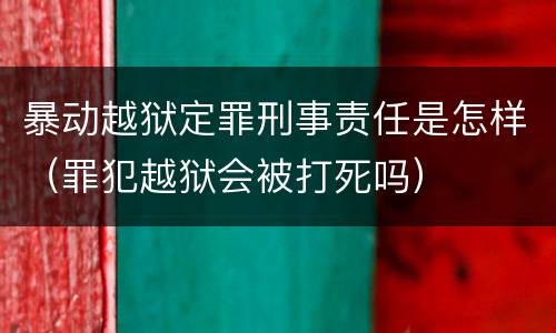 暴动越狱定罪刑事责任是怎样（罪犯越狱会被打死吗）