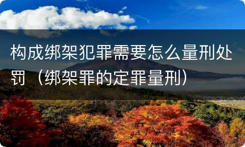 构成绑架犯罪需要怎么量刑处罚（绑架罪的定罪量刑）