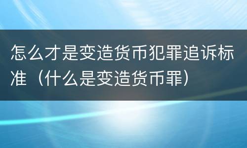 怎么才是变造货币犯罪追诉标准（什么是变造货币罪）