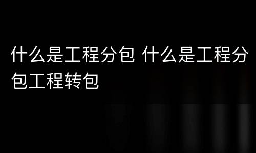 什么是工程分包 什么是工程分包工程转包