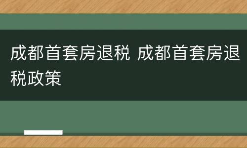 成都首套房退税 成都首套房退税政策