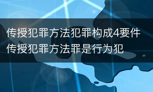 传授犯罪方法犯罪构成4要件 传授犯罪方法罪是行为犯