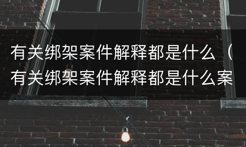 有关绑架案件解释都是什么（有关绑架案件解释都是什么案例）